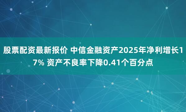 股票配资最新报价 中信金融资产2025年净利增长17% 资产不良率下降0.41个百分点