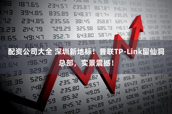 配资公司大全 深圳新地标！普联TP-Link留仙洞总部，实景震撼！