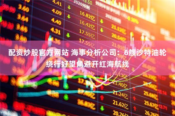 配资炒股官方网站 海事分析公司:6艘沙特油轮绕行好望角避开红海航线