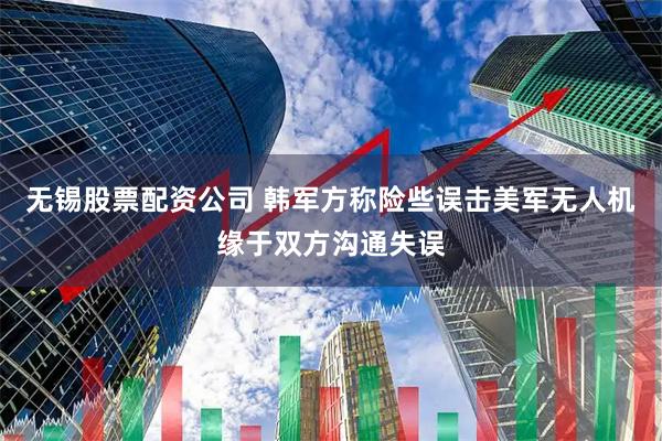 无锡股票配资公司 韩军方称险些误击美军无人机缘于双方沟通失误