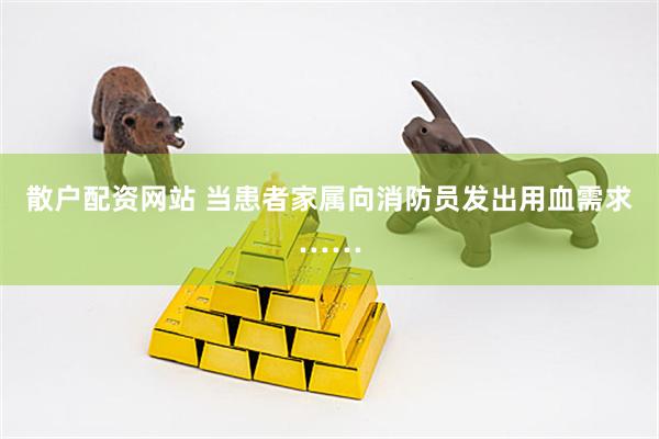 散户配资网站 当患者家属向消防员发出用血需求……