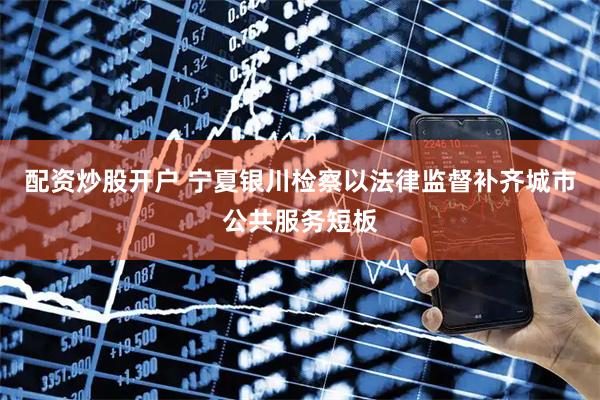 配资炒股开户 宁夏银川检察以法律监督补齐城市公共服务短板