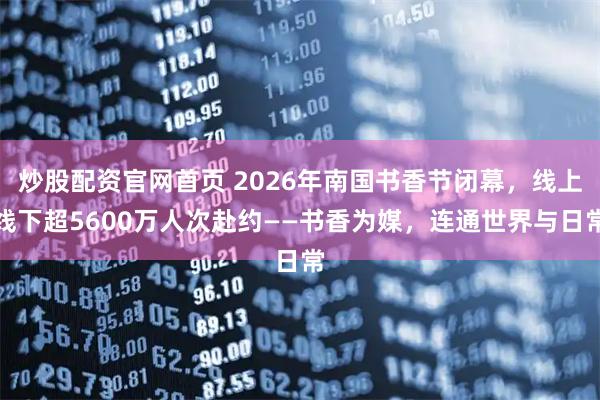 炒股配资官网首页 2026年南国书香节闭幕，线上线下超5600万人次赴约——书香为媒，连通世界与日常